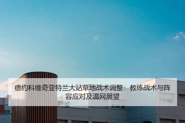 德约科维奇亚特兰大站草地战术调整：教练战术与阵容应对及温网展望