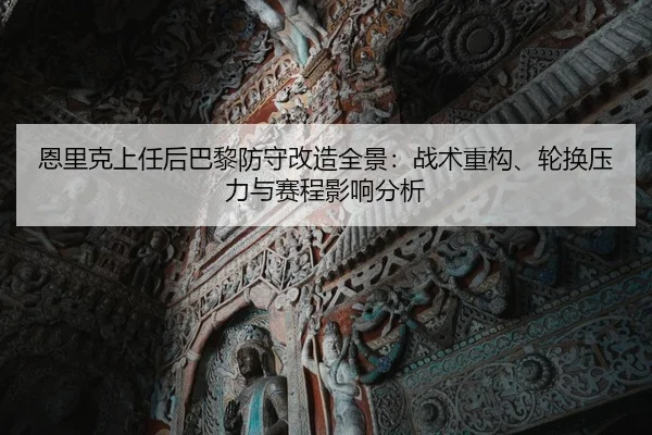 恩里克上任后巴黎防守改造全景：战术重构、轮换压力与赛程影响分析