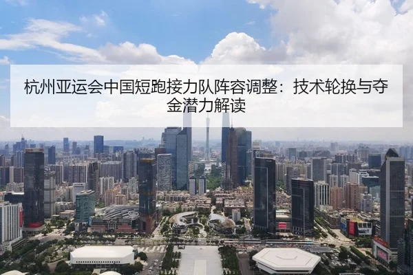 杭州亚运会中国短跑接力队阵容调整：技术轮换与夺金潜力解读