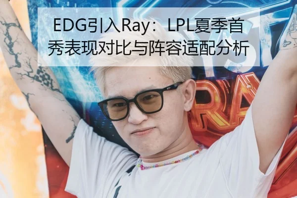 EDG引入Ray：LPL夏季首秀表现对比与阵容适配分析