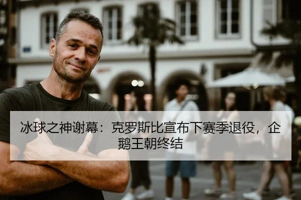 冰球之神谢幕：克罗斯比宣布下赛季退役，企鹅王朝终结